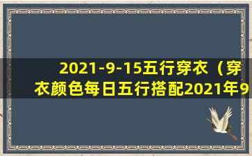 2021-9-15五行穿衣（穿衣颜色每日五行搭配2021年9月 🦟 15日 🦅 ）